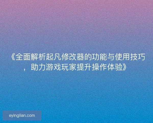 《全面解析起凡修改器的功能与使用技巧，助力游戏玩家提升操作体验》