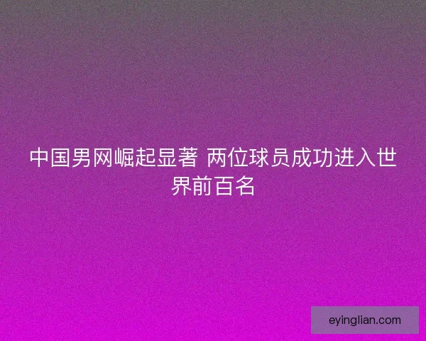 中国男网崛起显著 两位球员成功进入世界前百名