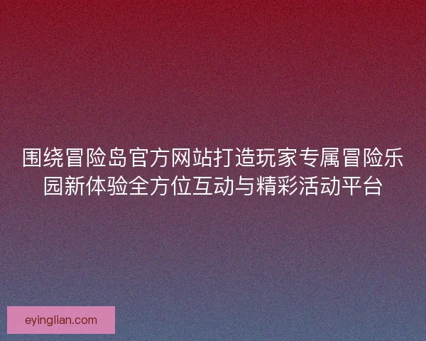 围绕冒险岛官方网站打造玩家专属冒险乐园新体验全方位互动与精彩活动平台