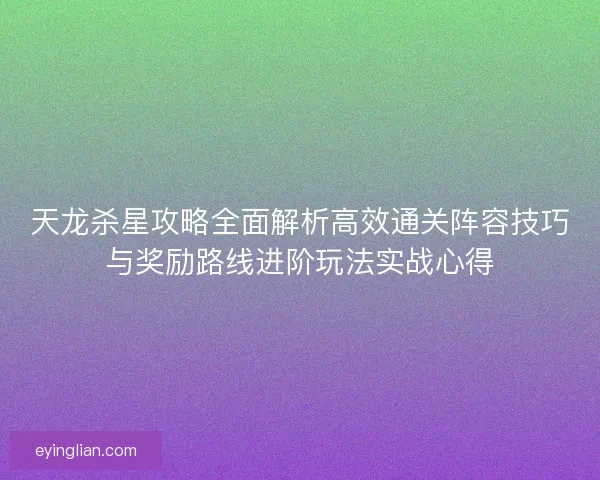 天龙杀星攻略全面解析高效通关阵容技巧与奖励路线进阶玩法实战心得
