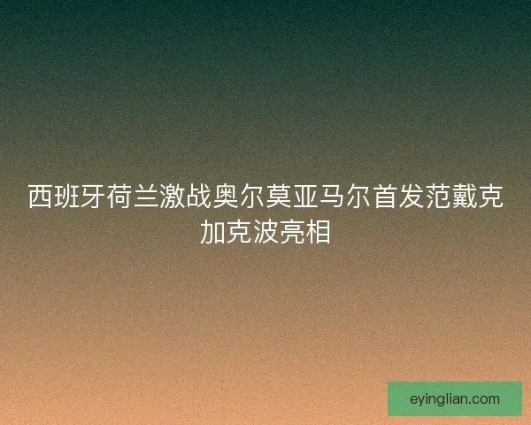 西班牙荷兰激战奥尔莫亚马尔首发范戴克加克波亮相