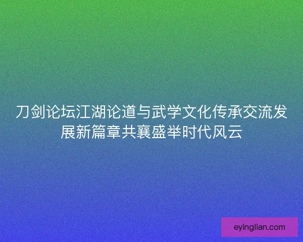 刀剑论坛江湖论道与武学文化传承交流发展新篇章共襄盛举时代风云