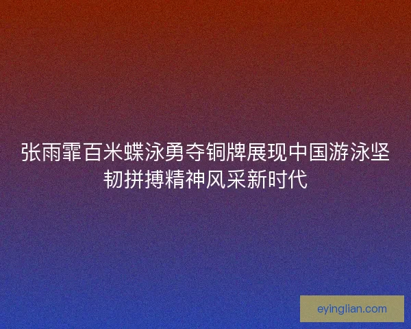 张雨霏百米蝶泳勇夺铜牌展现中国游泳坚韧拼搏精神风采新时代