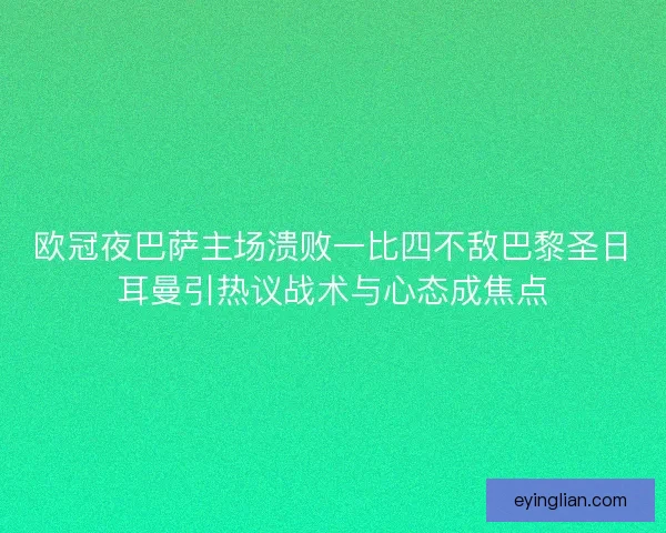 欧冠夜巴萨主场溃败一比四不敌巴黎圣日耳曼引热议战术与心态成焦点